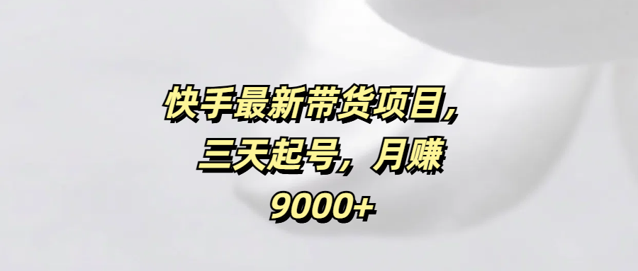 快手最新帶貨項(xiàng)目，三天起號，月賺9000+