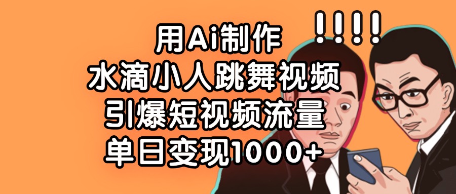 用Ai制作水滴小人跳舞視頻，引爆短視頻流量，單日變現(xiàn)1000+