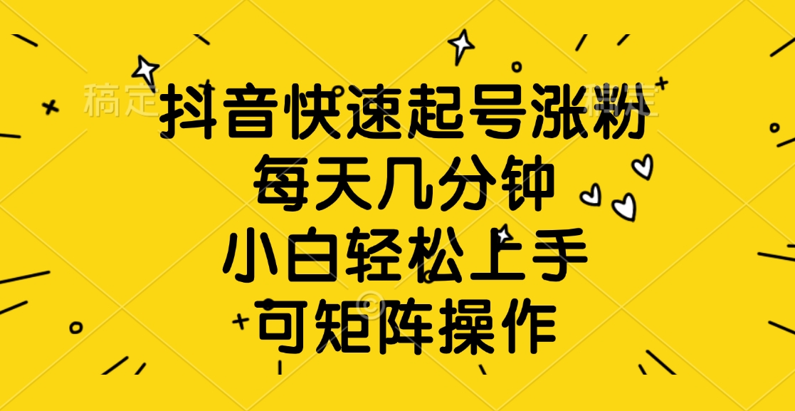 抖音快速起號漲粉，每天幾分鐘，小白輕松上手、可矩陣操作