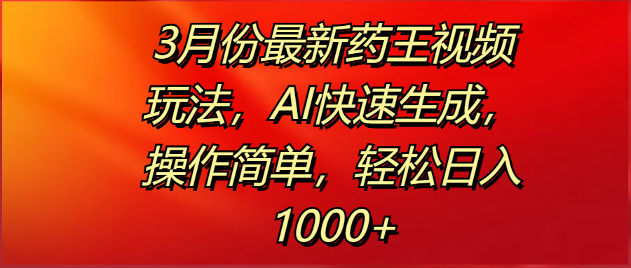 3月份最新藥王視頻玩法，AI快速生成，操作簡單，輕松日入1000+