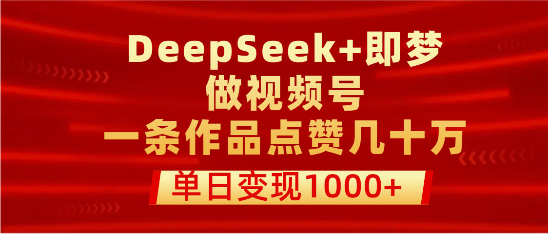 用DeepSeek+即夢做視頻號，一條作品點贊幾十萬，單日變現1000+