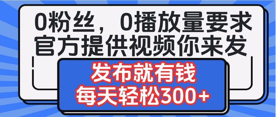 0粉絲要求0播放量要求，官方提供視頻你來發  發布就有錢，每天輕松300+