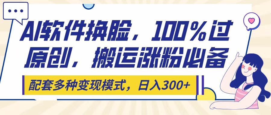 Ai軟件換臉，100％過原創，搬運漲粉必備，配套多種變現模式，日入300+