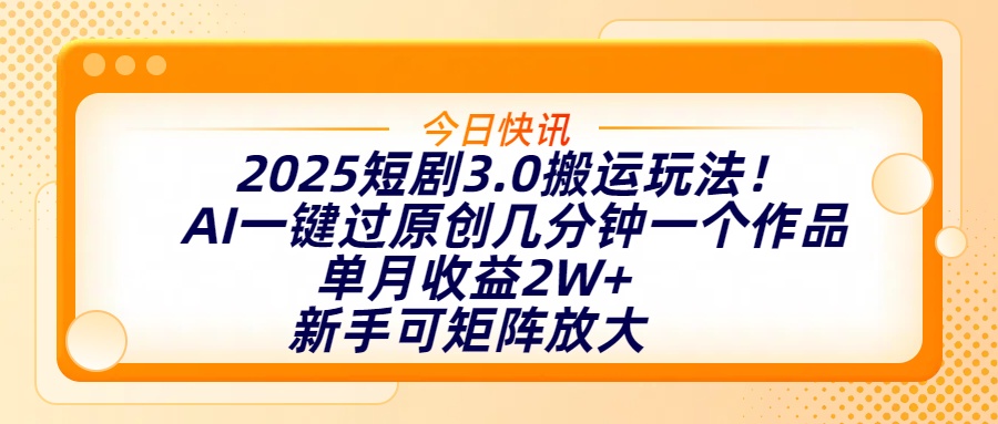 2025短劇3.0搬運玩法！AI一鍵過原創，幾分鐘一個作品，單月收益2W+，新手可矩陣放大