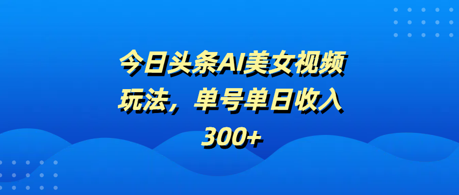 今日頭條AI美女視頻玩法，單號單日收入300+