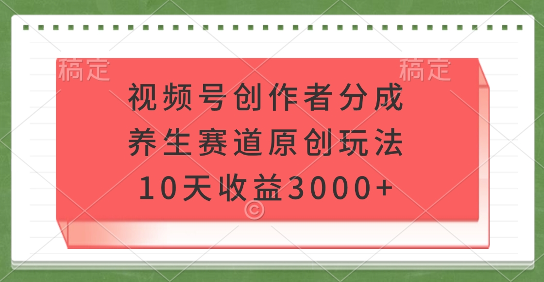 視頻號創作者分成，養生賽道原創玩法，10天收益3000+