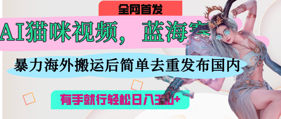 AI貓咪視頻藍海賽道，操作簡單，直接海外搬運，簡單去重，操作簡單，有手就行日入500+