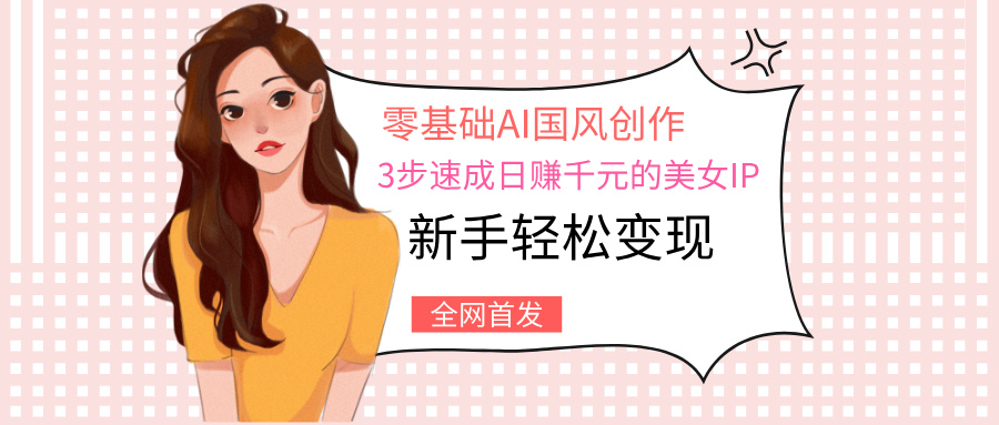 零基礎(chǔ)AI國(guó)風(fēng)創(chuàng)作：3步速成日賺千元的美女IP，新手輕松變現(xiàn)
