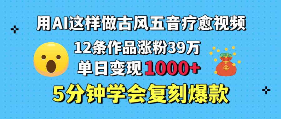 用AI這樣做古風(fēng)五音療愈視頻，12條作品漲粉39萬，單日變現(xiàn)1000＋，五分鐘學(xué)會(huì)復(fù)刻爆款