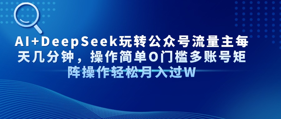 AI+DeepSeek玩轉公眾號流量主每天幾分鐘，操作簡單O門檻多賬號矩陣操作輕松月入過W