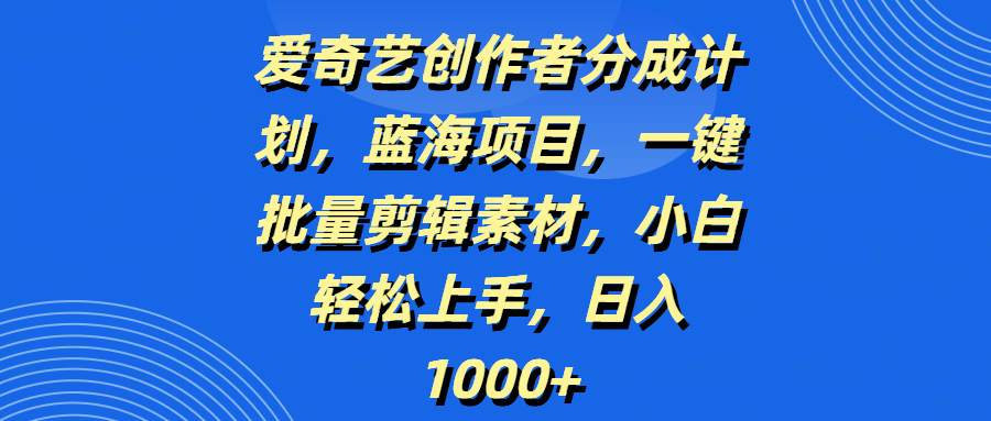 愛奇藝創作者分成計劃，藍海項目，一鍵批量剪輯素材，小白輕松上手，日入1000+