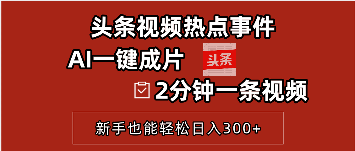 頭條視頻熱點事件， AI一鍵成片，2分鐘一條視頻，新手也能輕松日入300+