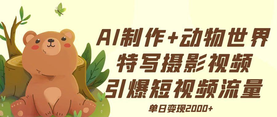 AI制作動物世界特寫攝影視頻+引爆短視頻流量+單日變現2000+
