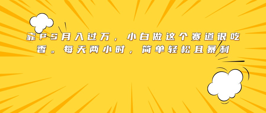 靠PS月入過萬，小白做這個賽道很吃香。每天兩小時，簡單輕松且暴利