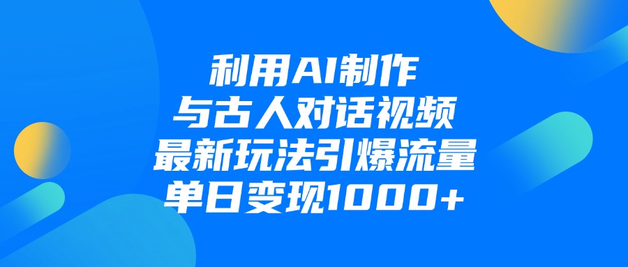 利用AI制作與古人對話的視頻，最新玩法引爆流量，單日變現1000+