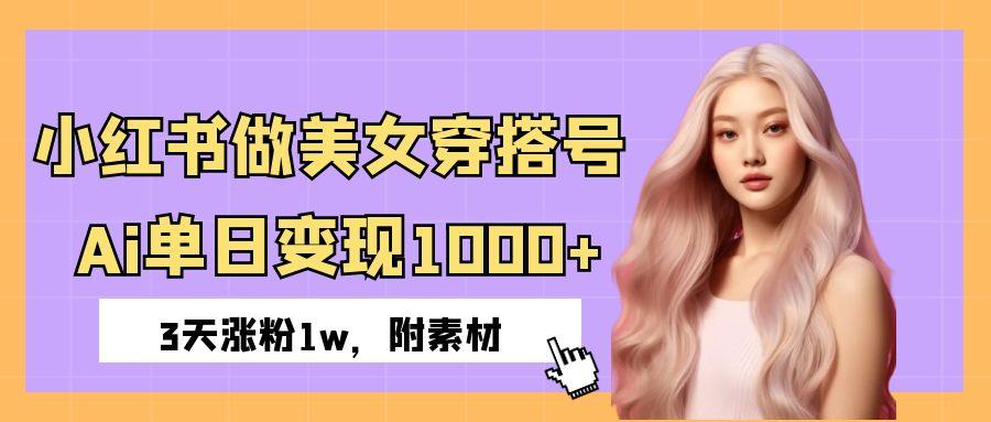 小紅書做美女穿搭號，ai單日變現1000+，3天漲粉1w。
