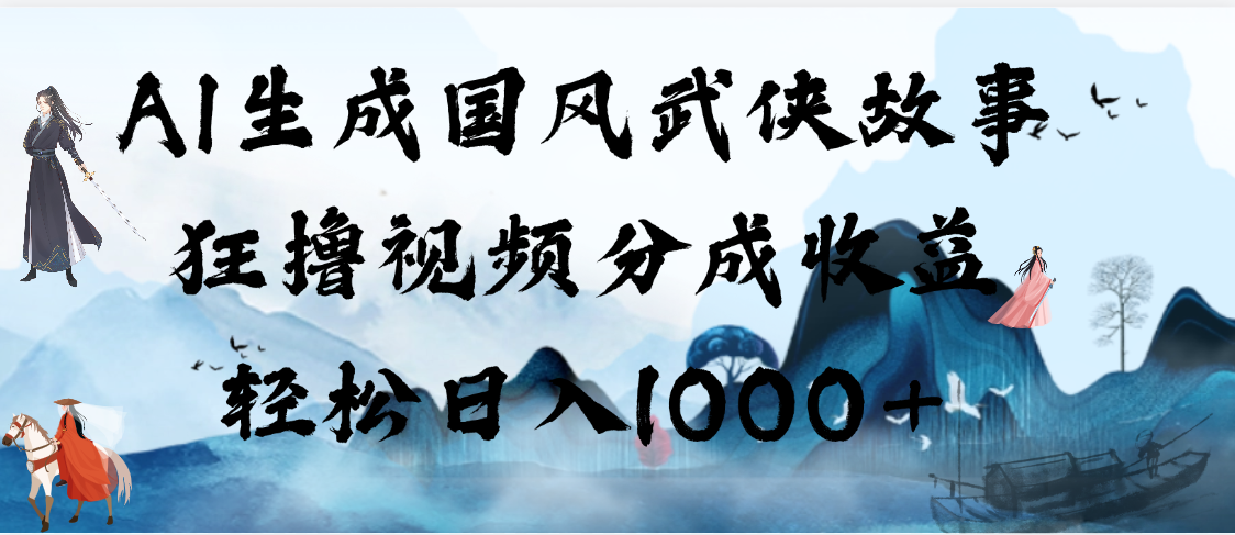 AI生成國風武俠故事，狂擼視頻分成收益，輕松日入1000+【可多平臺分發】