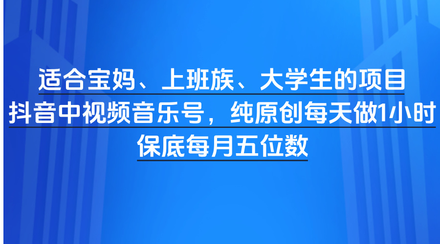 適合寶媽、上班族、大學生的項目，抖音中視頻音樂號，純原創每天做1小時，保底每月五位數