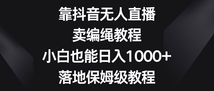 靠抖音無人直播，賣編繩教程，小白也能日入1000 ，落地保姆級教程