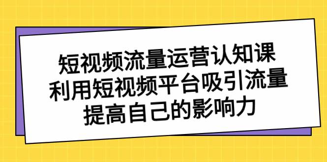 短視頻流量-運營認知課，利用短視頻平臺吸引流量，提高自己的影響力
