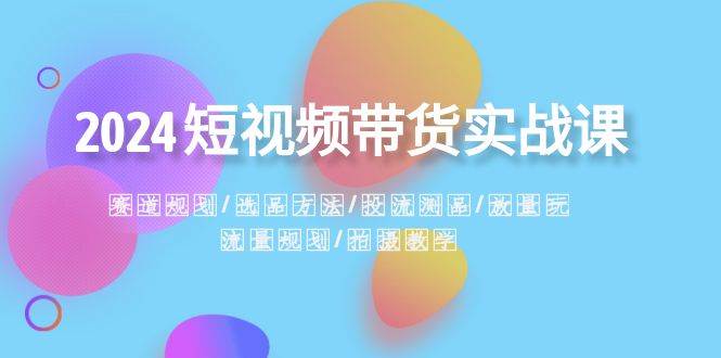2024短視頻帶貨實戰課：賽道規劃·選品方法·投流測品·放量玩法·流量規劃