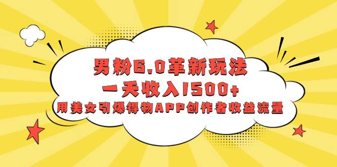 男粉6.0革新玩法，一天收入1500 ，用美女引爆得物APP創作者收益流量