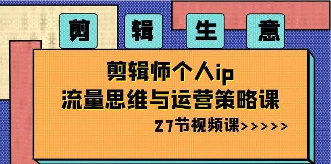 剪輯生意-剪輯師個人ip流量思維與運營策略課（27節視頻課）
