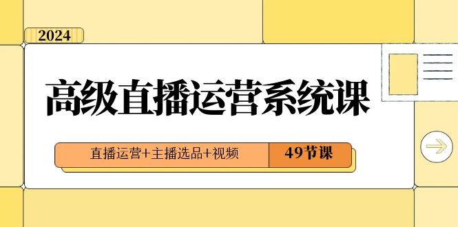 2024高級直播·運營系統(tǒng)課，直播運營 主播選品 視頻（49節(jié)課）