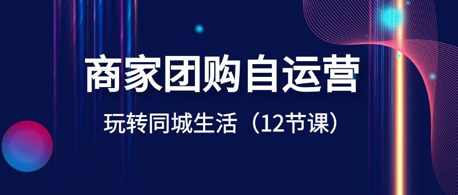 商家團購自運營-玩轉同城生活（12節課）