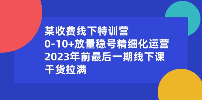 某收費線下特訓營：0-10 放量穩號精細化運營，2023年前最后一期線下課，干貨拉滿
