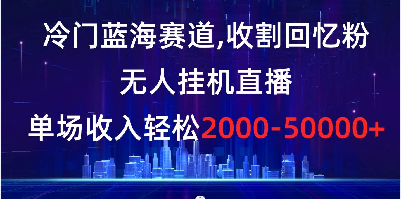 冷門藍海賽道，收割回憶粉，無人掛機直播，單場收入輕松2000-5w