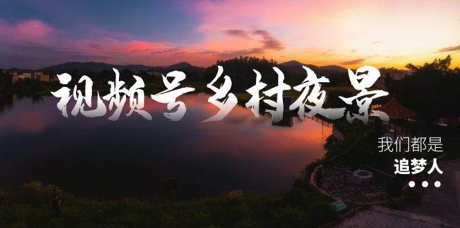 視頻號鄉村夜景治愈視頻課程，一條龍實操玩法（教程 素材 軟件）