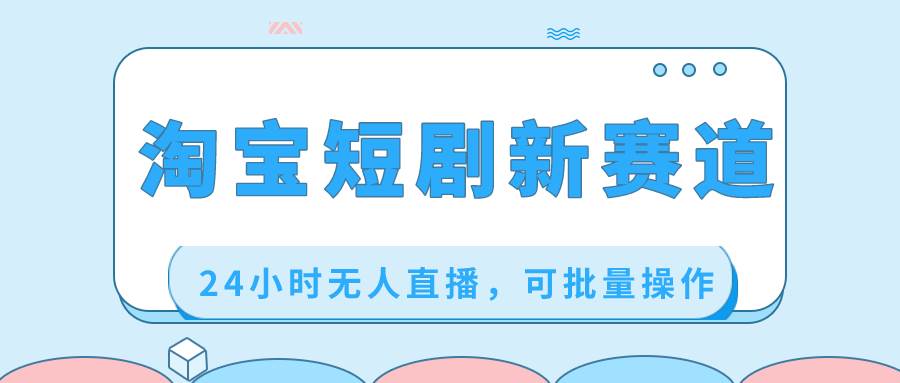 淘寶短劇新賽道，24小時無人直播，可批量操作