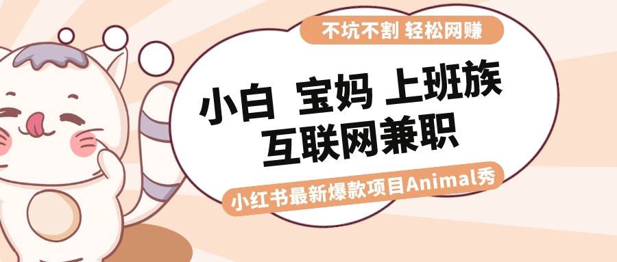 適合小白 寶媽 上班族 大學生互聯網兼職 小紅書爆款項目Animal秀，月入1W