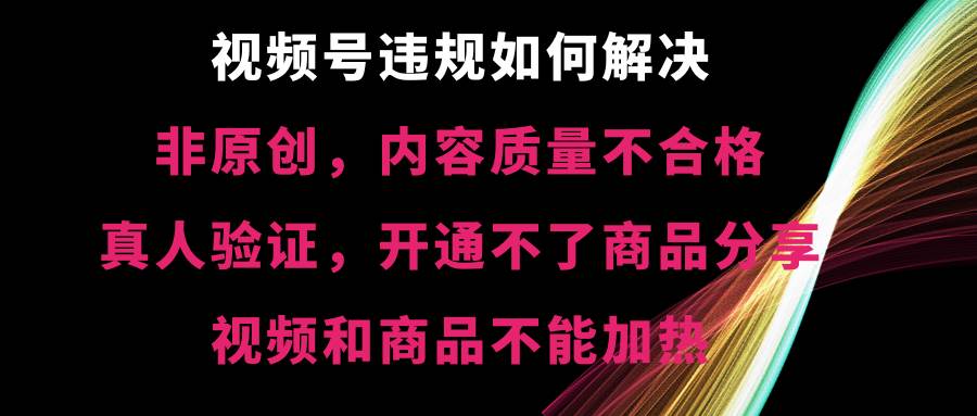 視頻號【非原創，內容質量不合格，真人驗證，開通不了商品分享功能，視頻和商品不能加熱】違規如何解決