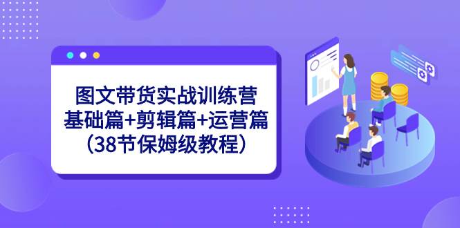 圖文帶貨實戰訓練營：基礎篇 剪輯篇 運營篇（38節保姆級教程）