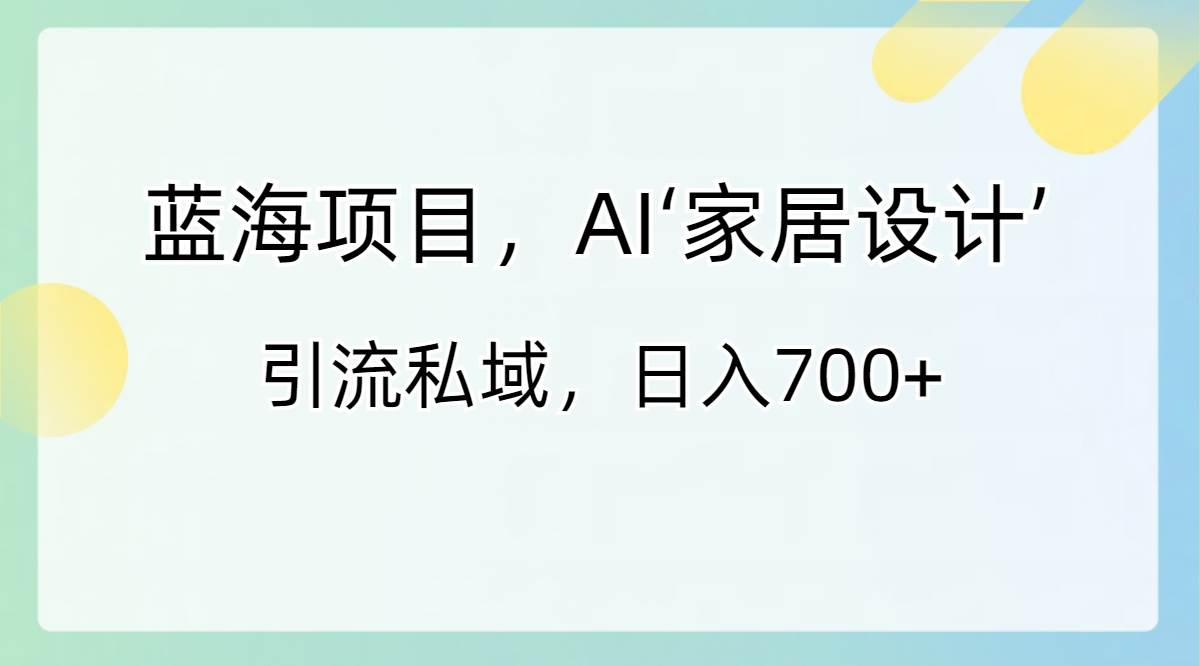 藍(lán)海項(xiàng)目，AI‘家居設(shè)計(jì)’ 引流私域，日入700