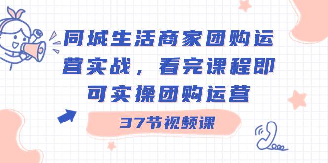同城生活商家團購運營實戰，看完課程即可實操團購運營（37節課）