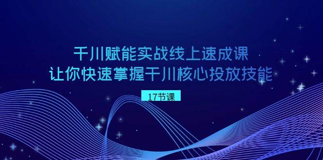 千川 賦能實戰線上速成課，讓你快速掌握干川核心投放技能