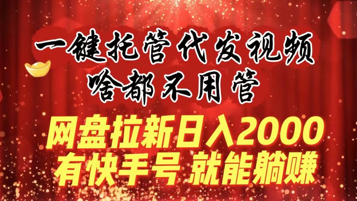 一鍵托管代發視頻，啥都不用管，網盤拉新日入2000 ，有快手號就能躺賺