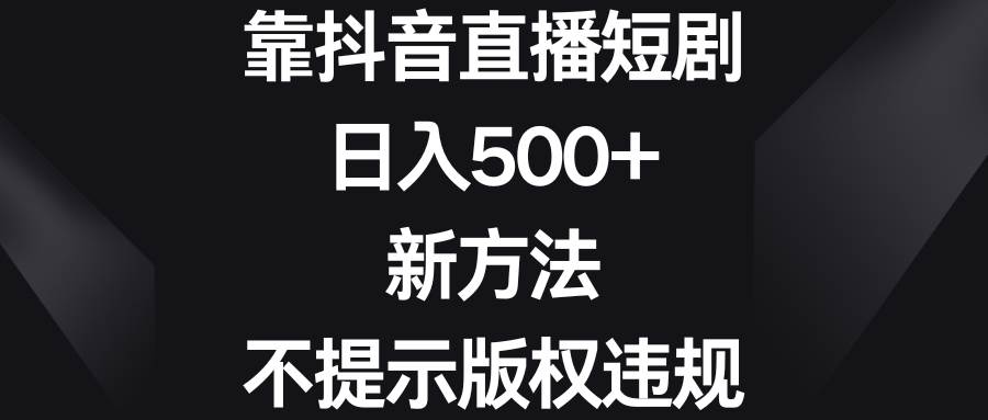 靠抖音直播短劇，日入500 ，新方法、不提示版權違規