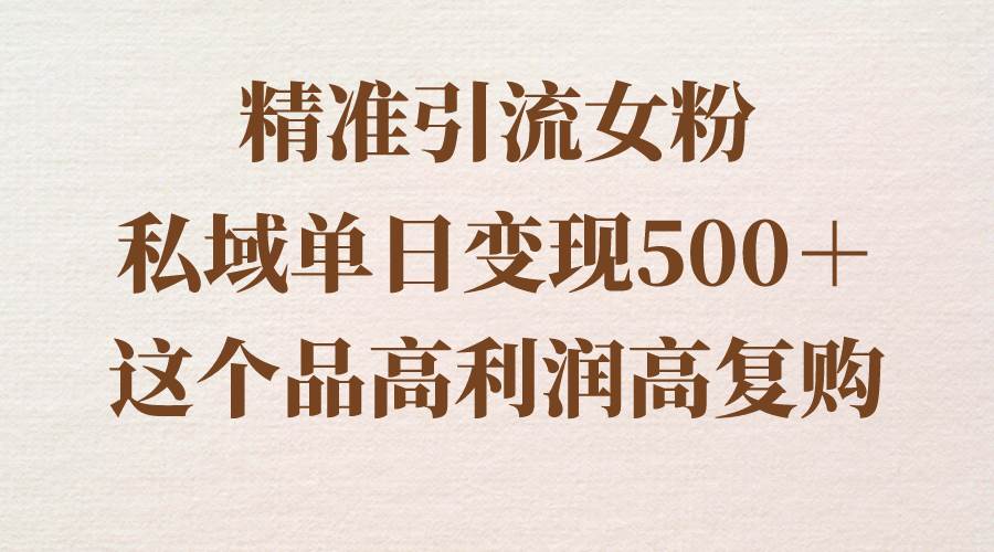 精準引流女粉，私域單日變現500＋，高利潤高復購，保姆級實操教程分享