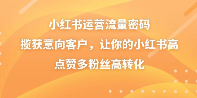 小紅書運營流量密碼，攬獲意向客戶，讓你的小紅書高點贊多粉絲高轉化