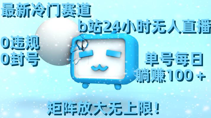 最新冷門賽道，b站24小時無人直播，0違規(guī)0封號，單號每日躺賺100＋，矩陣放大無上限！