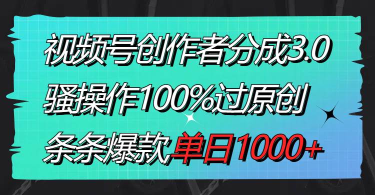 視頻號創作者分成3.0玩法，騷操作100%過原創，條條爆款，單日1000