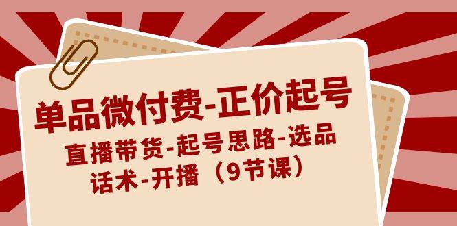 單品微付費-正價起號：直播帶貨-起號思路-選品-話術-開播（9節課）