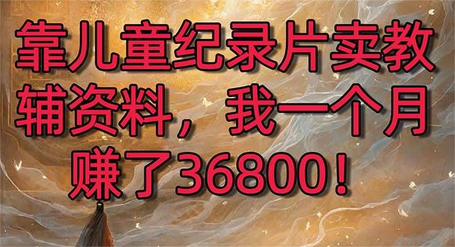靠兒童紀錄片賣教輔資料，一個月賺了36800！暴力變現2.0版本，喂飯級教學