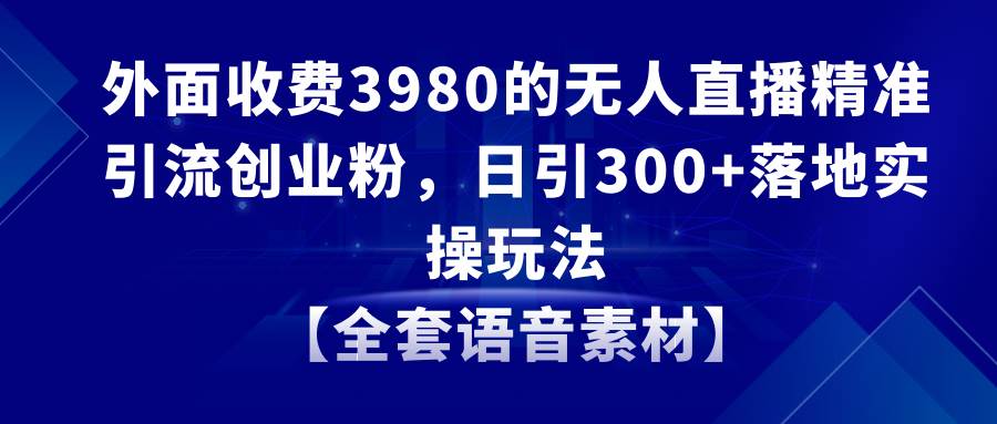 無(wú)人直播精準(zhǔn)引流創(chuàng)業(yè)粉，日引300 落地實(shí)操玩法【全套語(yǔ)音素材】