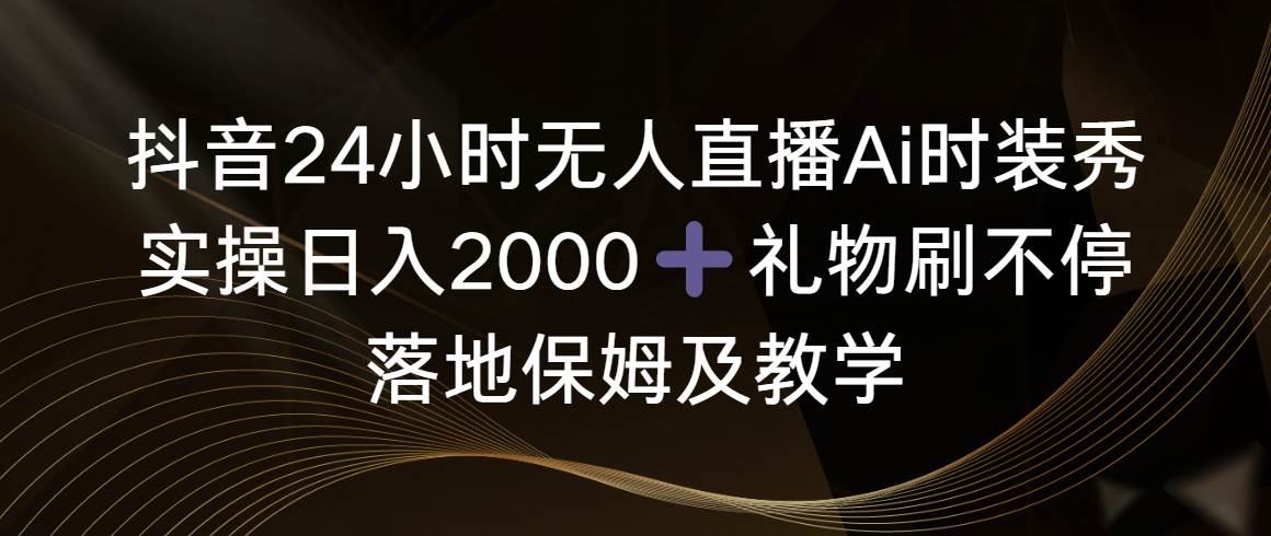 抖音24小時無人直播Ai時裝秀，實(shí)操日入2000 ，禮物刷不停，落地保姆及教學(xué)