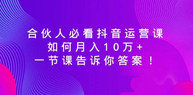 合伙人必看抖音運營課，如何月入10萬 ，一節課告訴你答案！